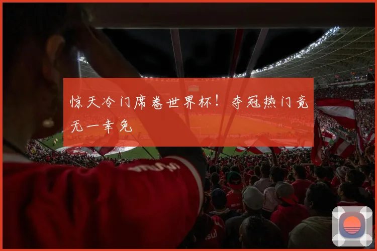 惊天冷门席卷世界杯！夺冠热门竟无一幸免