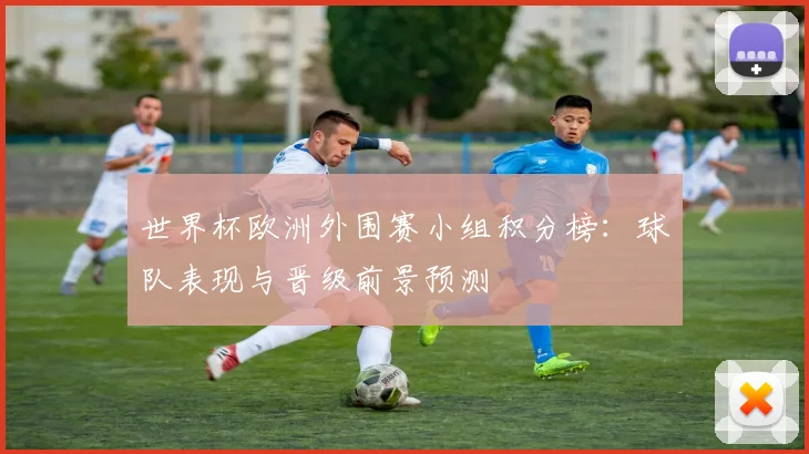 世界杯欧洲外围赛小组积分榜：球队表现与晋级前景预测