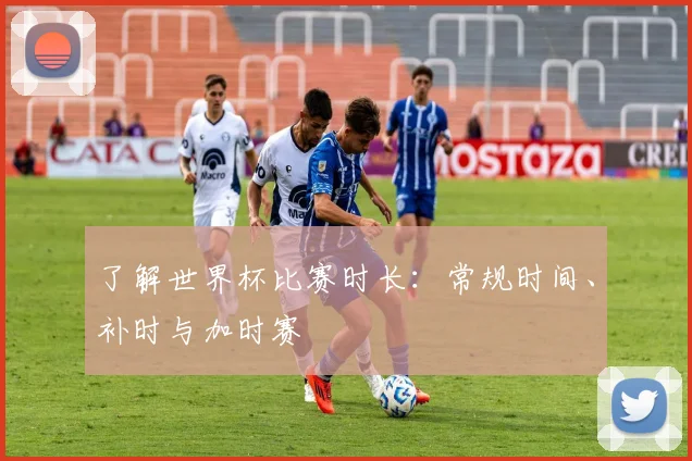 了解世界杯比赛时长：常规时间、补时与加时赛