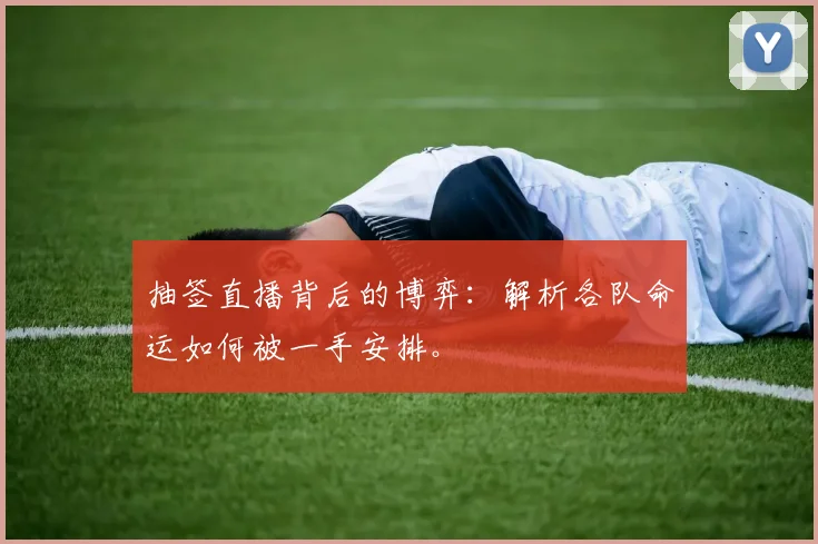 抽签直播背后的博弈：解析各队命运如何被一手安排。